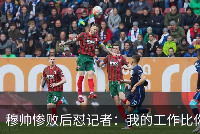 穆帅惨败后怼记者：我的工作比你难得多 所以赚得多